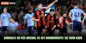 BONGDALU Soi Kèo Arsenal Vs AFC Bournemouth | Dự Đoán KQBĐ